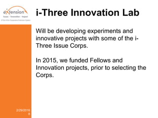 i-Three Innovation Lab
2/29/2016
8
Will be developing experiments and
innovative projects with some of the i-
Three Issue Corps.
In 2015, we funded Fellows and
Innovation projects, prior to selecting the
Corps.
 