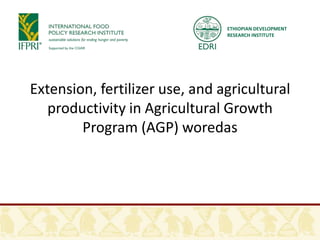 ETHIOPIAN DEVELOPMENT
RESEARCH INSTITUTE

Extension, fertilizer use, and agricultural
productivity in Agricultural Growth
Program (AGP) woredas

 