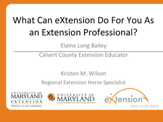 What Can eXtension Do For You As an Extension Professional? Elaine Long Bailey Calvert County Extension Educator Kristen M. Wilson Regional Extension Horse Specialist 