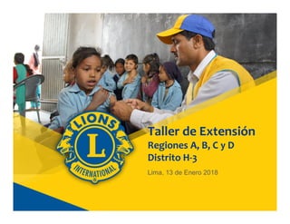 Taller de Extensión
Regiones A, B, C y D
Distrito H-3
Lima, 13 de Enero 2018
 