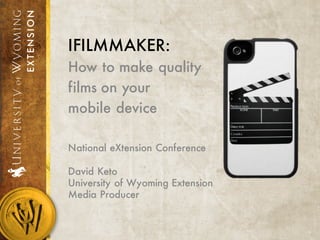 IFILMMAKER:
How to make quality
films on your
mobile device
National eXtension Conference
David Keto
University of Wyoming Extension
Media Producer
 