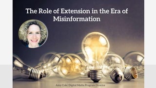 Amy Cole | Digital Media Program Director
The Role of Extension in the Era of
Misinformation
 