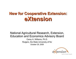 New for Cooperative Extension: eXtension National Agricultural Research, Extension, Education and Economics Advisory Board Carey A. Williams, Ph.D. Rutgers, the State University of NJ October 29, 2009 