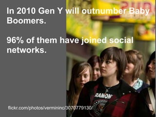 In 2010 Gen Y will outnumber Baby
Boomers.
96% of them have joined social
networks.
flickr.com/photos/vermininc/3070779130/
 