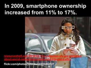 In 2009, smartphone ownership
increased from 11% to 17%.
resourceshelf.com/2010/02/11/a-collection-of-new-statistics-
about-social-networking-mobile-and-internet-traffic/
flickr.com/photos/yourdon/4236402727/
 