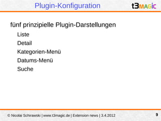 Plugin-Konfiguration

 fünf prinzipielle Plugin-Darstellungen
     Liste
     Detail
     Kategorien-Menü
     Datums-Menü
     Suche




© Nicolai Schirawski | www.t3magic.de | Extension news | 3.4.2012   9
 