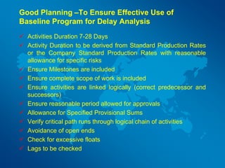 Good Planning –To Ensure Effective Use of
Baseline Program for Delay Analysis
 Activities Duration 7-28 Days
 Activity D...