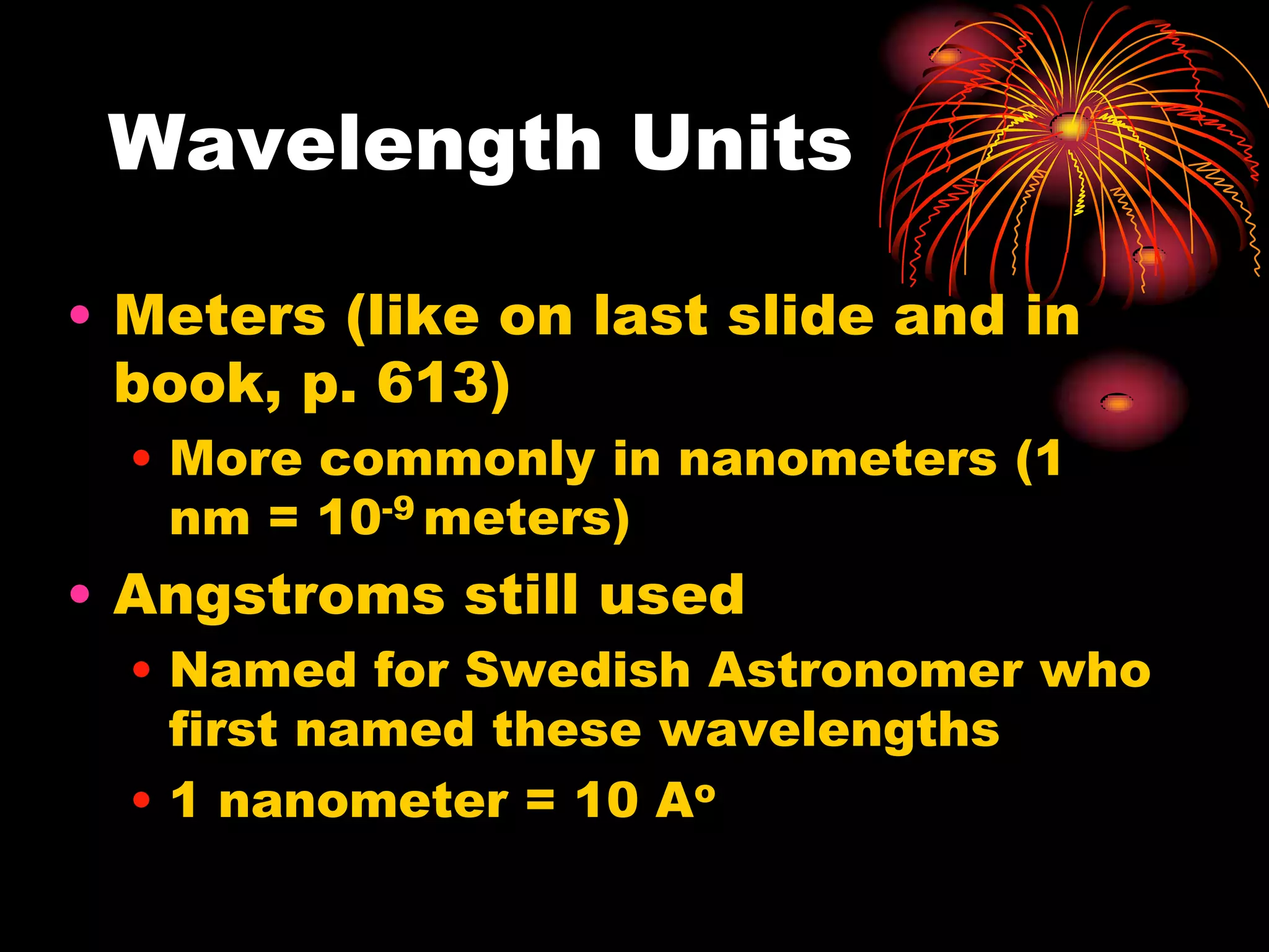 Wavelength UnitsMeters (like on last slide and in book, p. 613)More commonly in nanometers (1 nm = 10-9meters)Angstroms still usedNamed for Swedish Astronomer who first named these wavelengths1 nanometer = 10 Ao