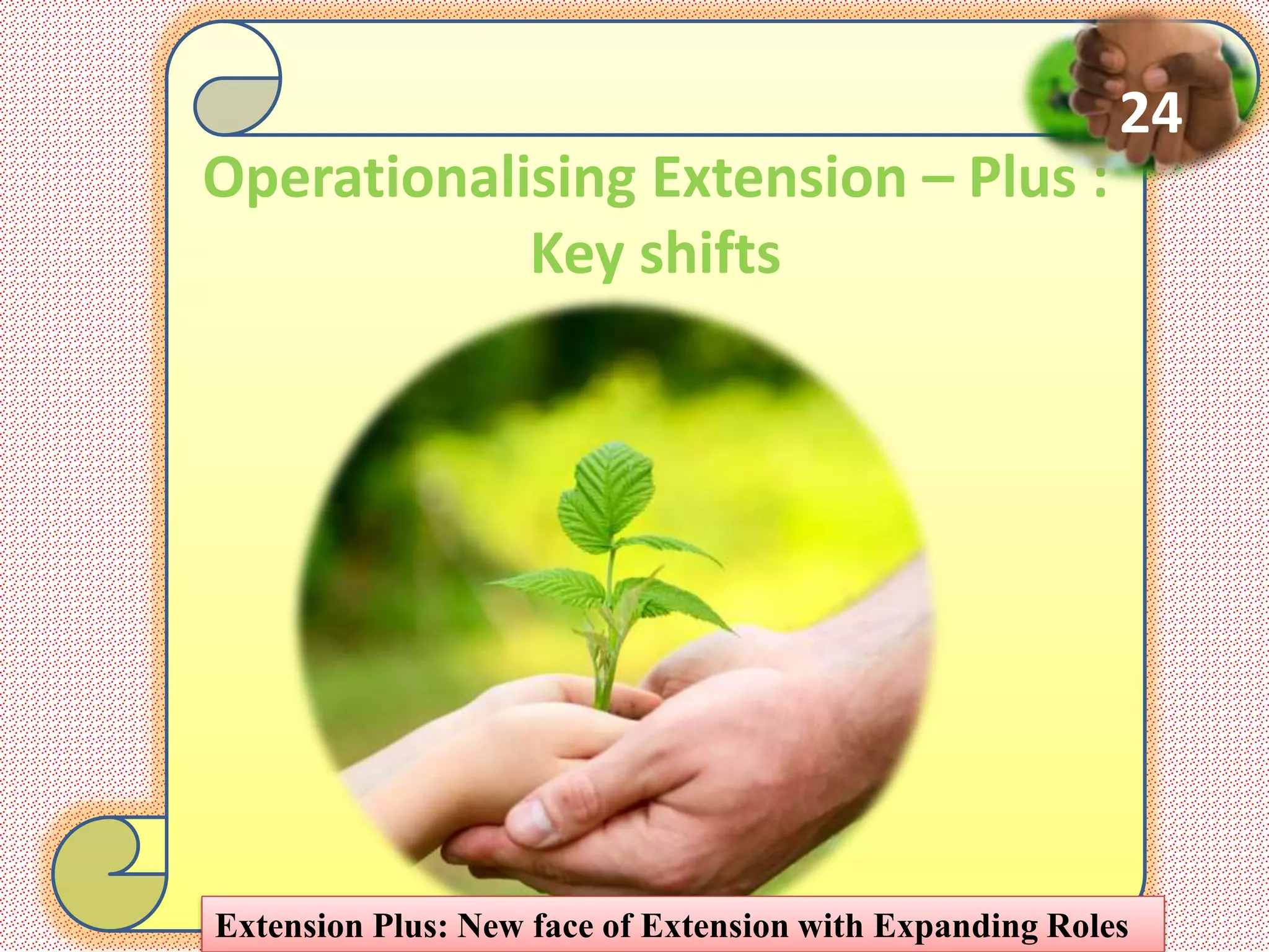 Operationalising Extension – Plus :
Key shifts
Extension Plus: New face of Extension with Expanding Roles
24
 