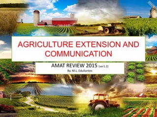 AGRICULTURE EXTENSION AND
COMMUNICATION
AMAT REVIEW 2015 (ver1.2)
By. M.L. Edullantes
 