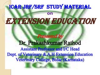 ICAR JRF/SRF STUDY MATERIAL
on

Extension Education
Presented by

Dr. Prakashkumar Rathod
Assistant Professor and I/C Head
Dept. of Veterinary & A.H Extension Education
Veterinary College, Bidar (Karnataka)

 