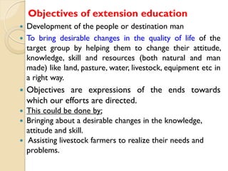 Objectives of extension education
Development of the people or destination man
 To bring desirable changes in the quality...