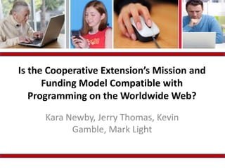 Is the Cooperative Extension’s Mission and Funding Model Compatible with Programming on the Worldwide Web? Kara Newby, Jerry Thomas, Kevin Gamble, Mark Light 