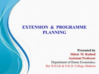 EXTENSION & PROGRAMME
PLANNING
Presented by
Shital. M. Rathod
Assistant Professor
Department of Home Economics.
Bar. R.D.I.K & N.K.D. College, Badnera
1
 