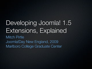 Developing Joomla! 1.5
Extensions, Explained
Mitch Pirtle
Joomla!Day New England, 2009
Marlboro College Graduate Center
 
