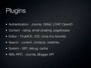 Plugins
 Authentication - Joomla, GMail, LDAP, OpenID
 Content - rating, email cloaking, pagebreaks
 Editor - TinyMCE, JCE, none (my favorite)
 Search - content, contacts, weblinks
 System - SEF, debug, cache
 XML-RPC - Joomla, Blogger API
 