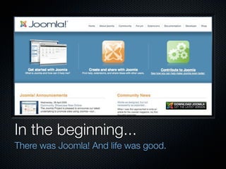 In the beginning...
There was Joomla! And life was good.
 