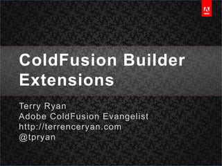 ColdFusion Builder Extensions Terry Ryan Adobe ColdFusion Evangelist http://terrenceryan.com @tpryan 