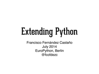 Extending Python
Francisco Fernández Castaño!
July 2014!
EuroPython, Berlin!
@fcofdezc
 