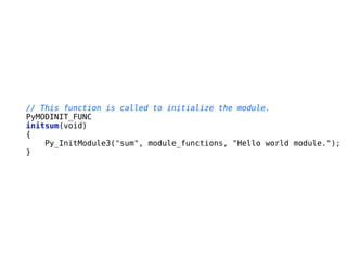 // This function is called to initialize the module.
PyMODINIT_FUNC
initsum(void)
{
Py_InitModule3("sum", module_functions, "Hello world module.");
}
 