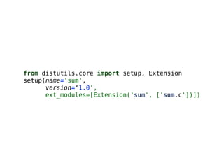from distutils.core import setup, Extension
setup(name='sum',
version=‘1.0',
ext_modules=[Extension('sum', ['sum.c'])])
 