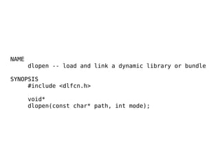 NAME
dlopen -- load and link a dynamic library or bundle
!
SYNOPSIS
#include <dlfcn.h>
!
void*
dlopen(const char* path, int mode);
 