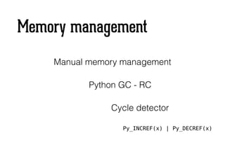 Memory management
Manual memory management
Python GC - RC
Py_INCREF(x) | Py_DECREF(x)
Cycle detector
 