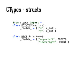 CTypes - structs
from ctypes import *
class POINT(Structure):
_fields_ = [("x", c_int),
("y", c_int)]
!
class RECT(Structure):
_fields_ = [("upperleft", POINT),
("lowerright", POINT)]
 
