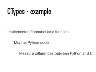 CTypes - example
Implemented ﬁbonacci as c function
Map as Python code
Measure differences between Python and C
 