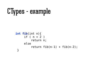 CTypes - example
int fib(int n){
if ( n < 2 )
return n;
else
return fib(n-1) + fib(n-2);
}
 