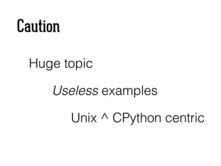 Caution
Huge topic
Useless examples
Unix ^ CPython centric
 