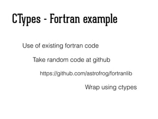 CTypes - Fortran example
Use of existing fortran code
Take random code at github
https://github.com/astrofrog/fortranlib
Wrap using ctypes
 