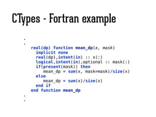 CTypes - Fortran example
.
.
real(dp) function mean_dp(x, mask)
implicit none
real(dp),intent(in) :: x(:)
logical,intent(in),optional :: mask(:)
if(present(mask)) then
mean_dp = sum(x, mask=mask)/size(x)
else
mean_dp = sum(x)/size(x)
end if
end function mean_dp
.
.
 