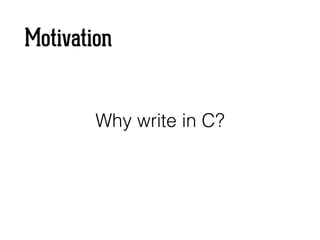Motivation
Why write in C?
 