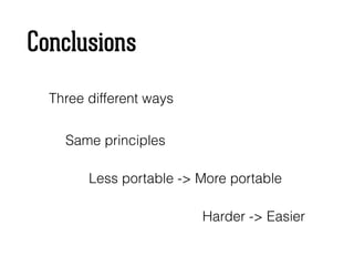 Conclusions
Three different ways
Same principles
Less portable -> More portable
Harder -> Easier
 