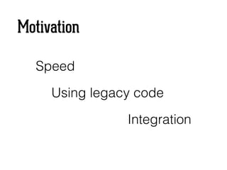 Motivation
Speed
Using legacy code
Integration
 