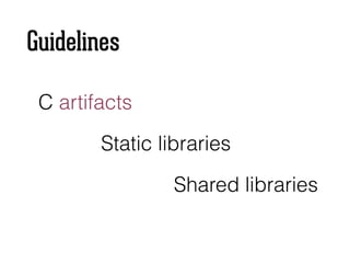 Guidelines
C artifacts
Static libraries
Shared libraries
 