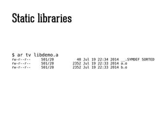 Static libraries
$ ar tv libdemo.a
rw-r--r-- 501/20 40 Jul 19 22:34 2014 __.SYMDEF SORTED
rw-r--r-- 501/20 2352 Jul 19 22:33 2014 a.o
rw-r--r-- 501/20 2352 Jul 19 22:33 2014 b.o
 