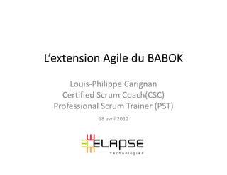 L’extension Agile du BABOK
     Louis-Philippe Carignan
   Certified Scrum Coach(CSC)
 Professional Scrum Trainer (PST)
             18 avril 2012
 