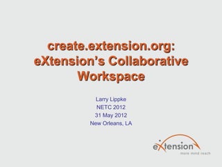create.extension.org:
eXtension’s Collaborative
       Workspace
           Larry Lippke
           NETC 2012
          31 May 2012
         New Orleans, LA
 