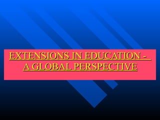 EXTENSIONS IN EDUCATION -  A GLOBAL PERSPECTIVE 