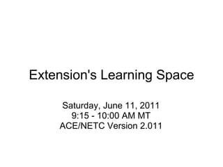 Extension's Learning Space Saturday, June 11, 2011 9:15 - 10:00 AM MT ACE/NETC Version 2.011 
