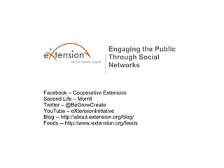 Engaging the Public Through Social Networks  Facebook – Cooperative Extension Second Life – Morrill   Twitter – @BeGrowCreate YouTube – eXtensionInitiative Blog -- http://about.extension.org/blog/ Feeds -- http://www.extension.org/feeds  