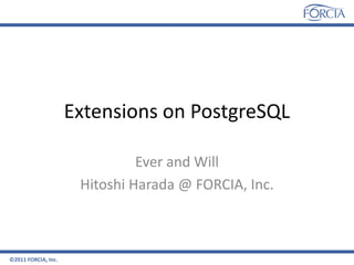 Extensions on PostgreSQL

                               Ever and Will
                      Hitoshi Harada @ FORCIA, Inc.



©2011 FORCIA, Inc.
 