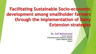 Facilitating Sustainable Socio-economic
development among smallholder farmers
through the implementation of Dairy
Extension strategies
Dr. Asif Mohammad
Senior Scientist
ICAR-National Dairy Research Institute
Eastern Regional Station
Kalyani
 