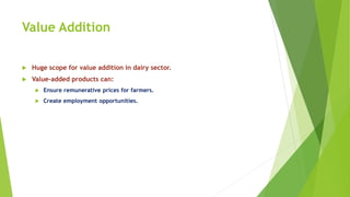 Value Addition
 Huge scope for value addition in dairy sector.
 Value-added products can:
 Ensure remunerative prices for farmers.
 Create employment opportunities.
 