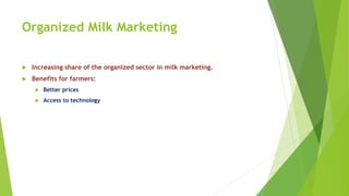 Organized Milk Marketing
 Increasing share of the organized sector in milk marketing.
 Benefits for farmers:
 Better prices
 Access to technology
 