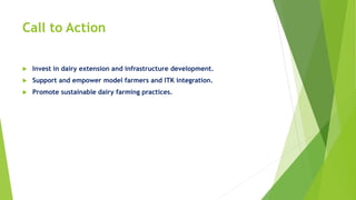 Call to Action
 Invest in dairy extension and infrastructure development.
 Support and empower model farmers and ITK integration.
 Promote sustainable dairy farming practices.
 