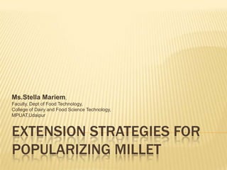 Ms.Stella Mariem,
Faculty, Dept of Food Technology,
College of Dairy and Food Science Technology,
MPUAT,Udaipur



EXTENSION STRATEGIES FOR
POPULARIZING MILLET
 