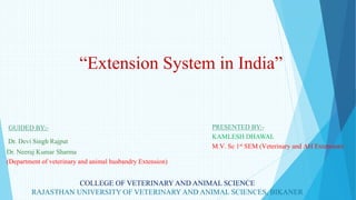 GUIDED BY:-
Dr. Devi Singh Rajput
Dr. Neeraj Kumar Sharma
(Department of veterinary and animal husbandry Extension)
PRESENTED BY:-
KAMLESH DHAWAL
M.V. Sc 1st SEM (Veterinary and AH Extension)
“Extension System in India”
COLLEGE OF VETERINARY AND ANIMAL SCIENCE
RAJASTHAN UNIVERSITY OF VETERINARY AND ANIMAL SCIENCES, BIKANER
 